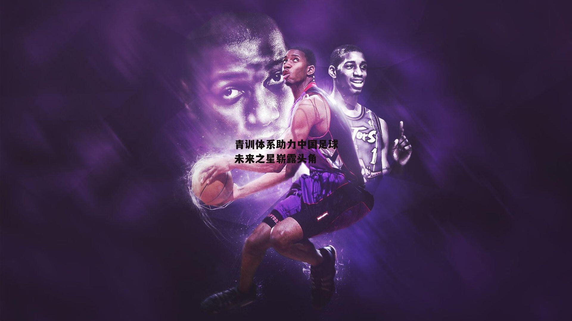 青训体系助力中国足球未来之星崭露头角