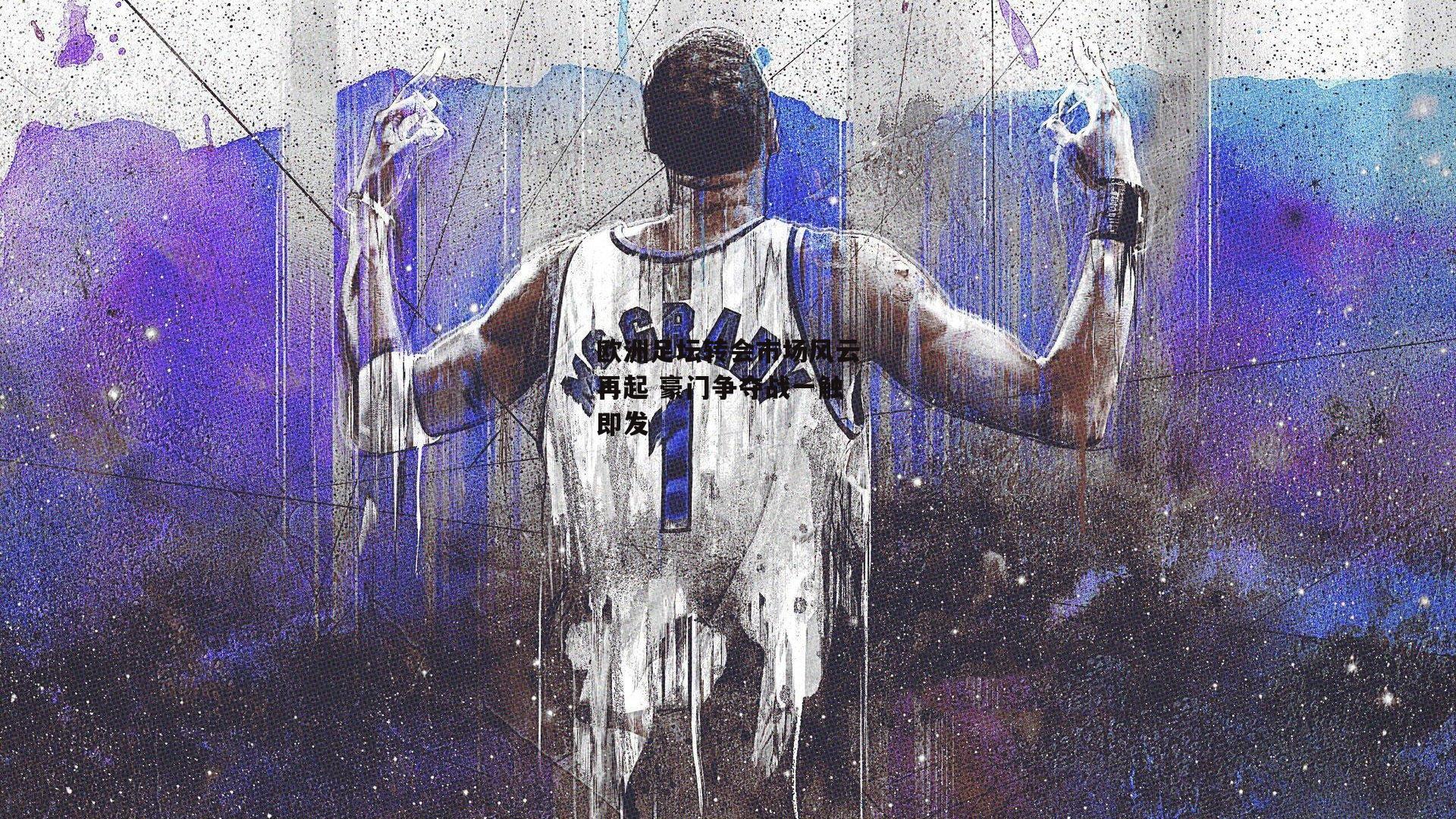 欧洲足坛转会市场风云再起 豪门争夺战一触即发