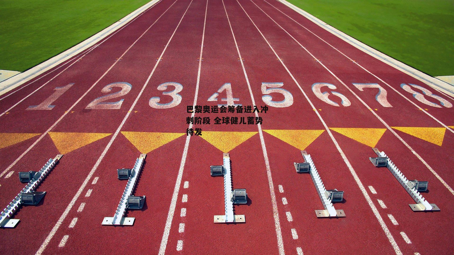 巴黎奥运会筹备进入冲刺阶段 全球健儿蓄势待发