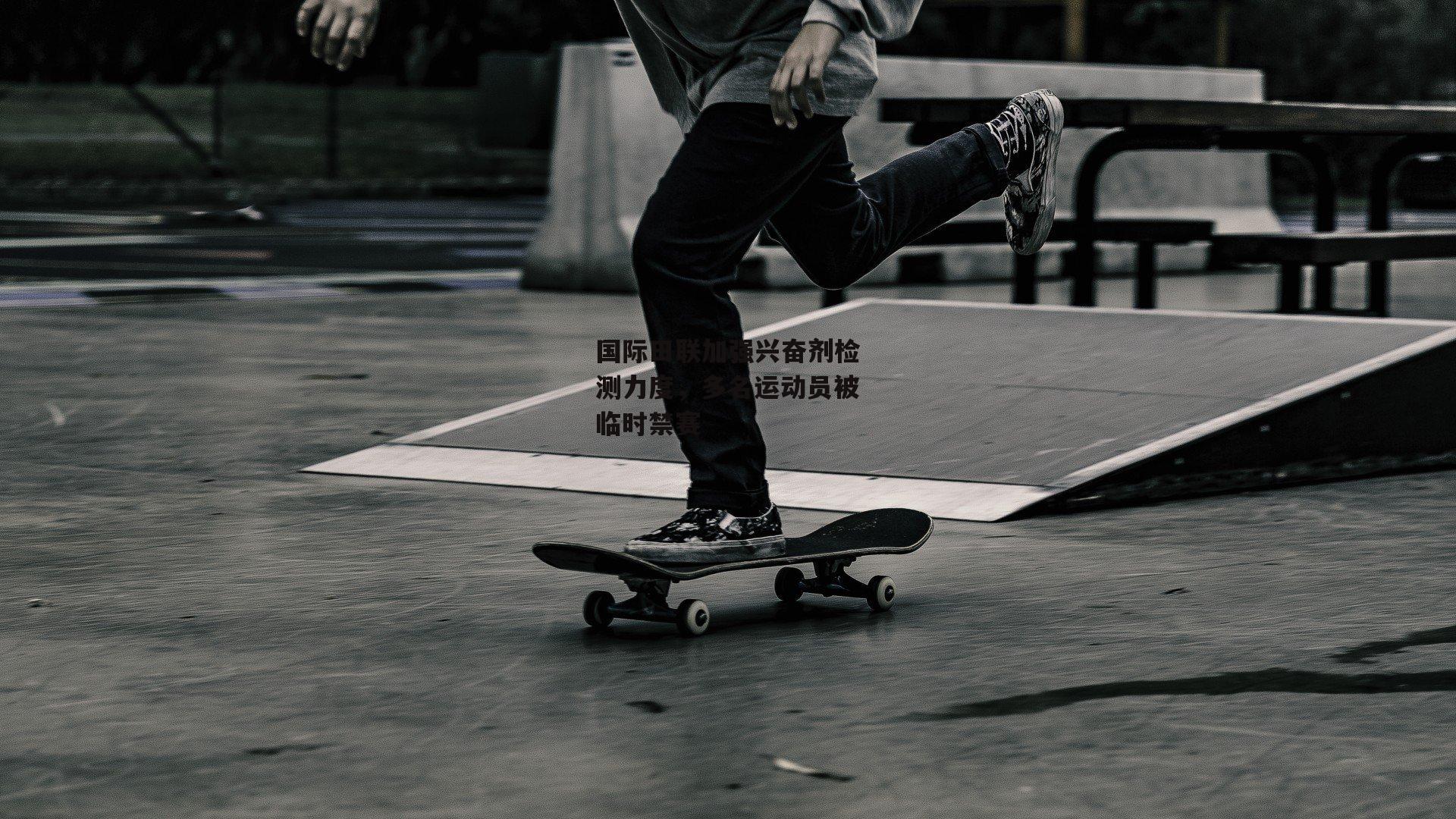 国际田联加强兴奋剂检测力度，多名运动员被临时禁赛