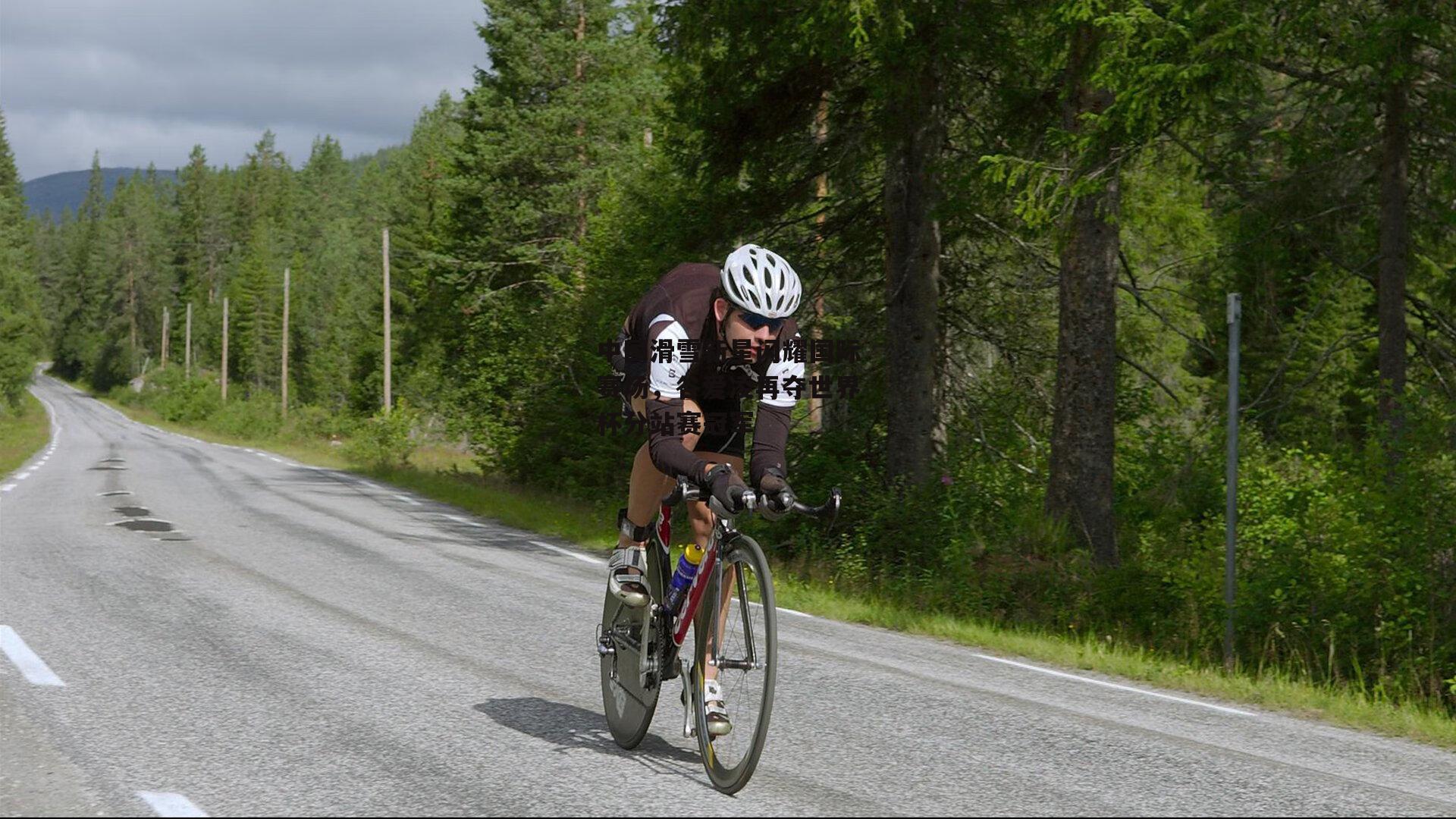 中国滑雪新星闪耀国际赛场，谷爱凌再夺世界杯分站赛冠军